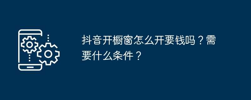 抖音开橱窗怎么开要钱吗？需要什么条件？