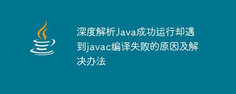 深度解析java成功运行却遇到javac编译失败的原因及解决办法