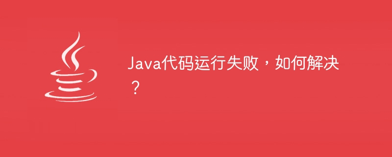 java代码运行失败，如何解决？