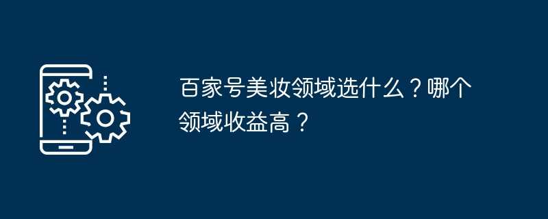 百家号美妆领域选什么？哪个领域收益高？