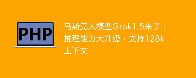 马斯克大模型grok1.5来了：推理能力大升级，支持128k上下文