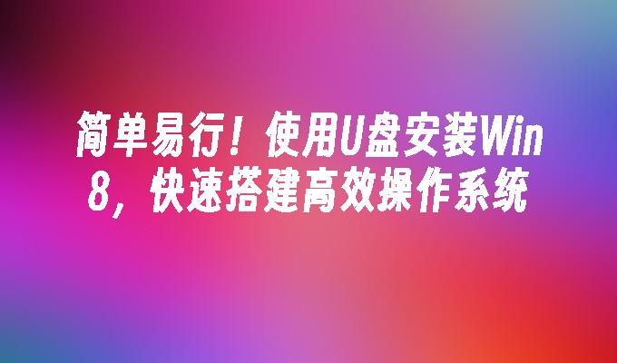 简单易行！使用U盘安装Win8，快速搭建高效操作系统