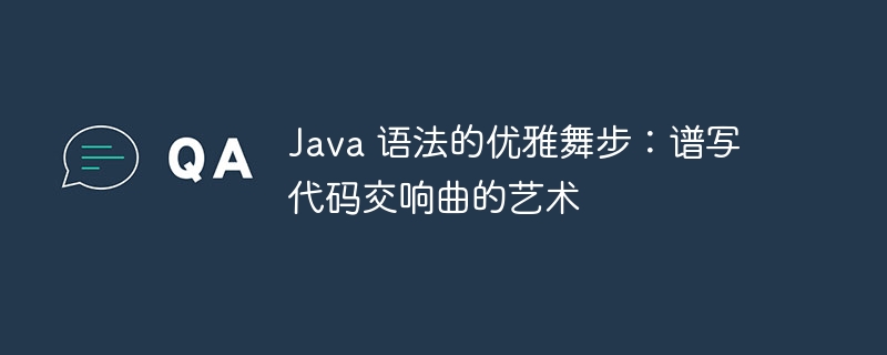 java 语法的优雅舞步：谱写代码交响曲的艺术