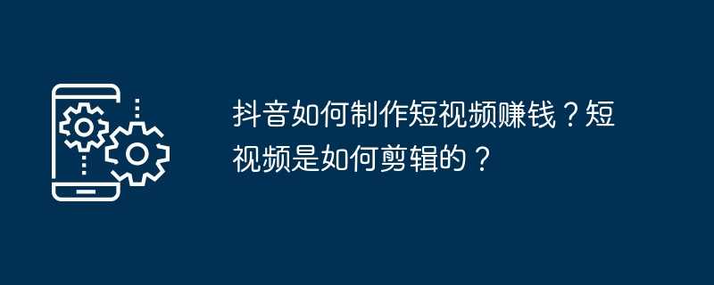 抖音如何制作短视频赚钱？短视频是如何剪辑的？