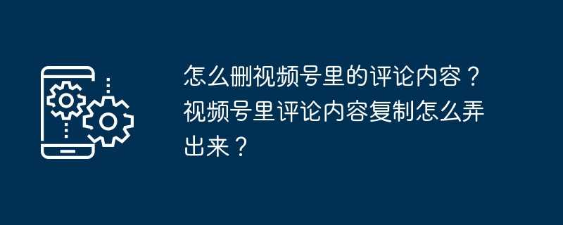 怎么删视频号里的评论内容？视频号里评论内容复制怎么弄出来？