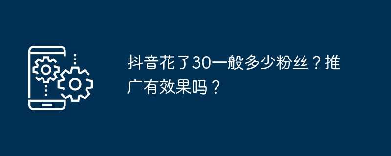 抖音花了30一般多少粉丝？推广有效果吗？