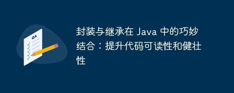 封装与继承在 java 中的巧妙结合：提升代码可读性和健壮性