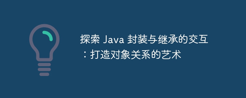 探索 java 封装与继承的交互：打造对象关系的艺术