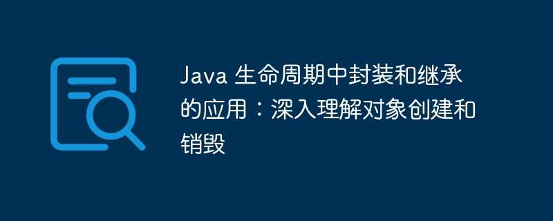 java 生命周期中封装和继承的应用：深入理解对象创建和销毁