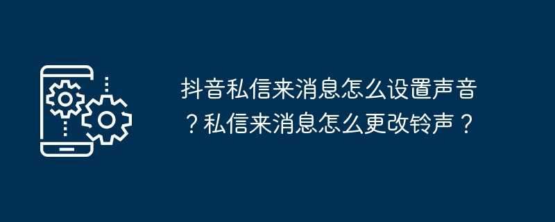 抖音私信来消息怎么设置声音？私信来消息怎么更改铃声？