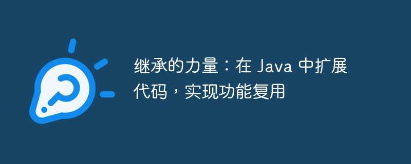 继承的力量：在 java 中扩展代码，实现功能复用