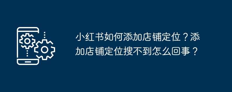 小红书如何添加店铺定位？添加店铺定位搜不到怎么回事？