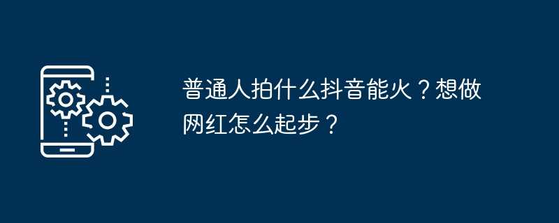 普通人拍什么抖音能火？想做网红怎么起步？