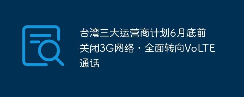 台湾三大运营商计划6月底前关闭3g网络，全面转向volte通话