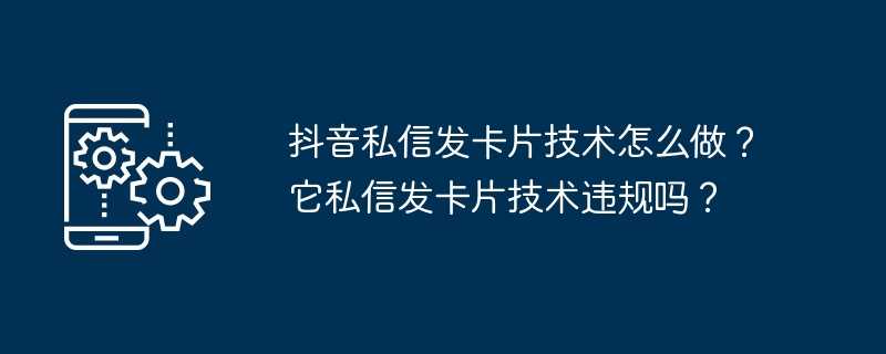 抖音私信发卡片技术怎么做？它私信发卡片技术违规吗？