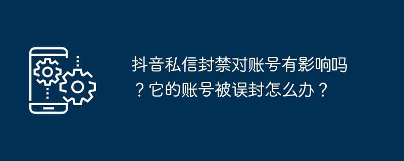 抖音私信封禁对账号有影响吗？它的账号被误封怎么办？