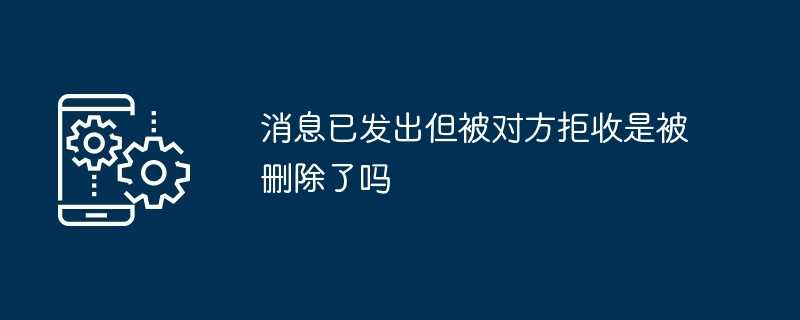 消息已发出但被对方拒收是被删除了吗