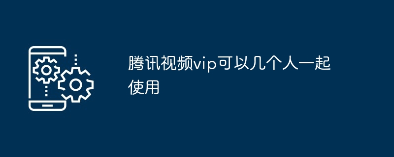 腾讯视频vip可以几个人一起使用