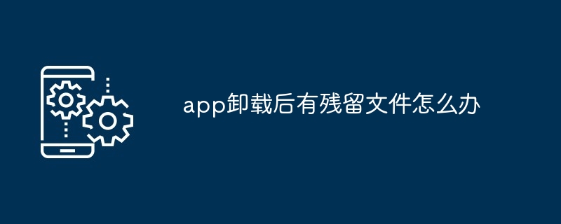 app卸载后有残留文件怎么办