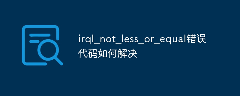 电脑蓝屏显示错误代码irql?not?less?or?equal怎么解决?插图