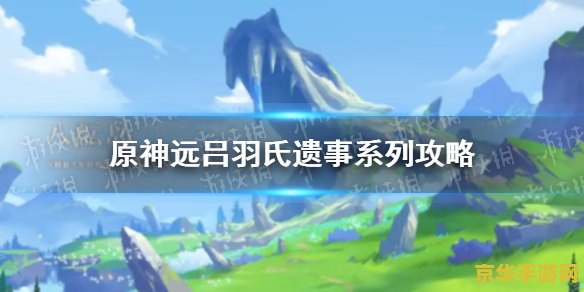 原神远吕羽氏遗事其一在哪触发 原神远吕羽氏遗事其一：揭秘任务触发与探索之旅