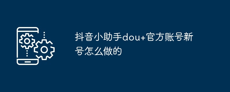 抖音小助手dou+官方账号新号怎么做的