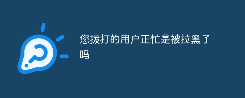 您拨打的用户正忙是被拉黑了吗