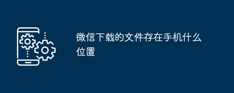 微信下载的文件存在手机什么位置