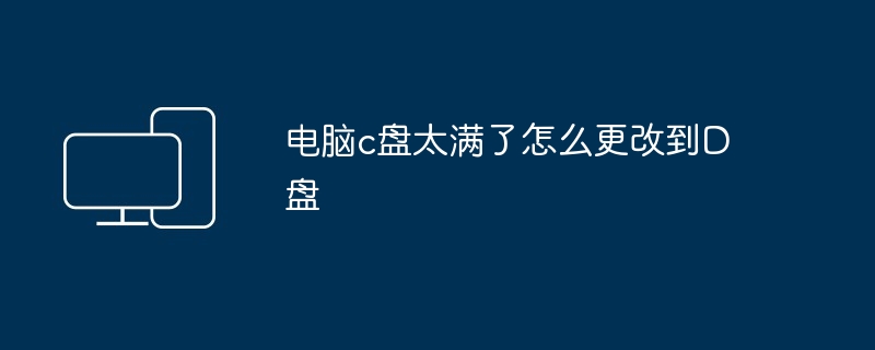 电脑c盘太满了怎么更改到D盘