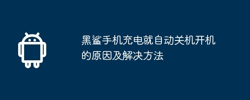 黑鲨手机充电就自动关机开机的原因及解决方法