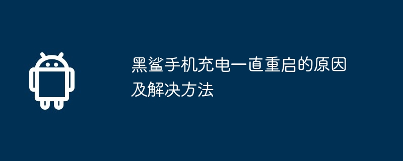 黑鲨手机充电一直重启的原因及解决方法