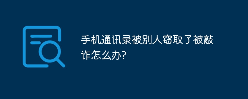 手机通讯录被别人窃取了被敲诈怎么办?