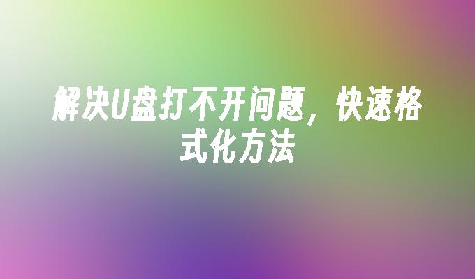 解决U盘打不开问题，快速格式化方法