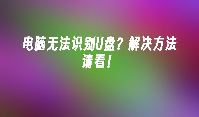 电脑无法识别U盘？解决方法请看！