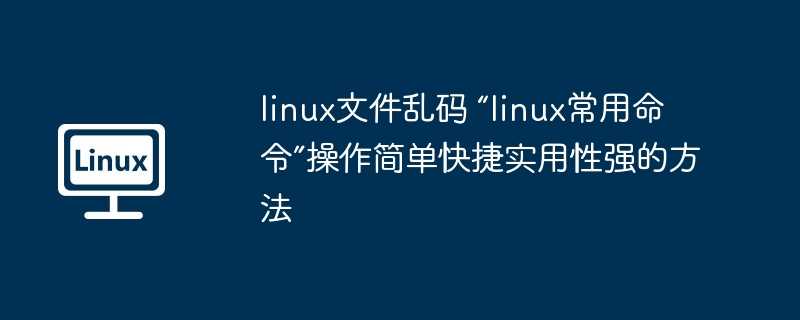 linux文件乱码 “linux常用命令”操作简单快捷实用性强的方法