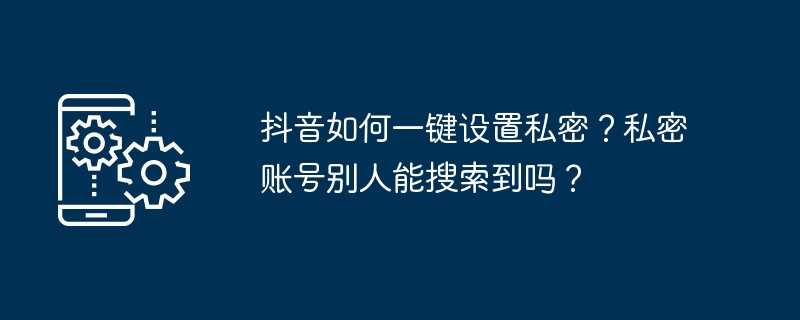 抖音如何一键设置私密？私密账号别人能搜索到吗？