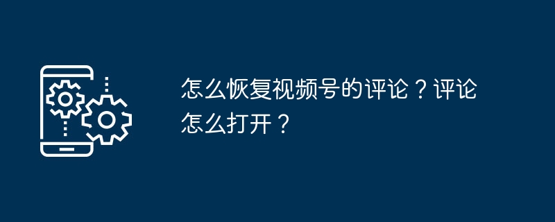 怎么恢复视频号的评论？评论怎么打开？