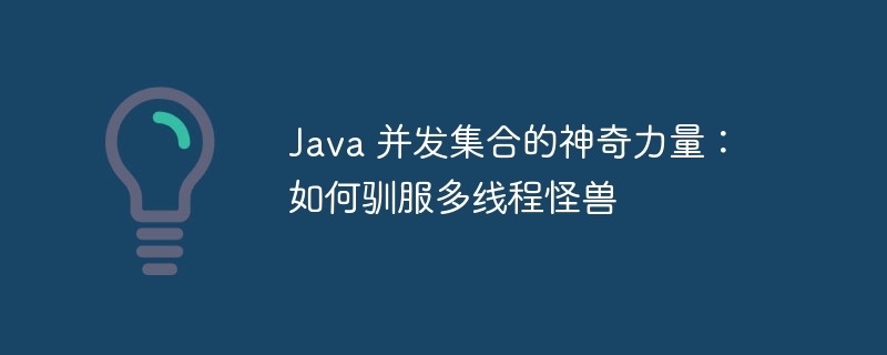 java 并发集合的神奇力量：如何驯服多线程怪兽