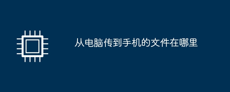 从电脑传到手机的文件在哪里