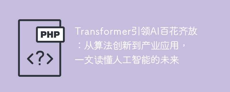 transformer引领ai百花齐放：从算法创新到产业应用，一文读懂人工智能的未来