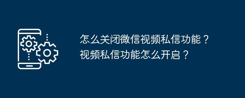 怎么关闭微信视频私信功能？视频私信功能怎么开启？