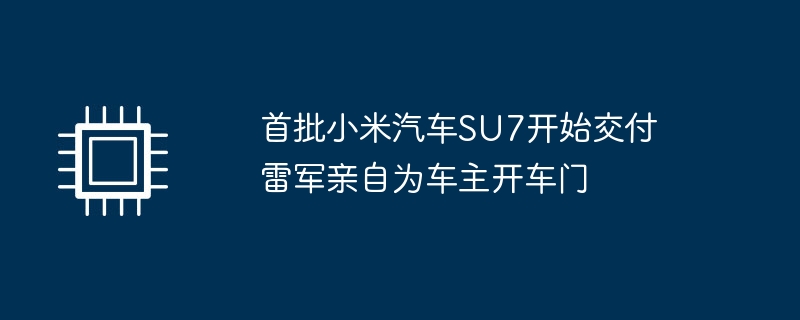 首批小米汽车su7开始交付 雷军亲自为车主开车门