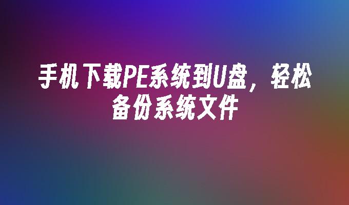 手机下载pe系统到u盘，轻松备份系统文件