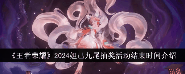 《王者荣耀》2024妲己九尾抽奖活动结束时间介绍