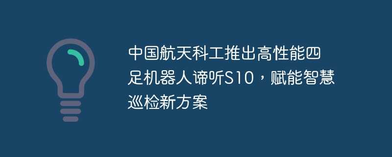 中国航天科工推出高性能四足机器人谛听s10，赋能智慧巡检新方案