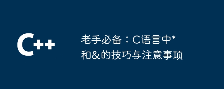 老手必备：C语言中*和&的技巧与注意事项