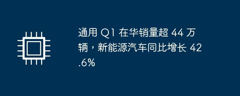 通用 q1 在华销量超 44 万辆，新能源汽车同比增长 42.6%