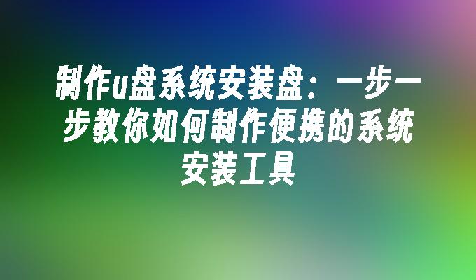 制作u盘系统安装盘：一步一步教你如何制作便携的系统安装工具