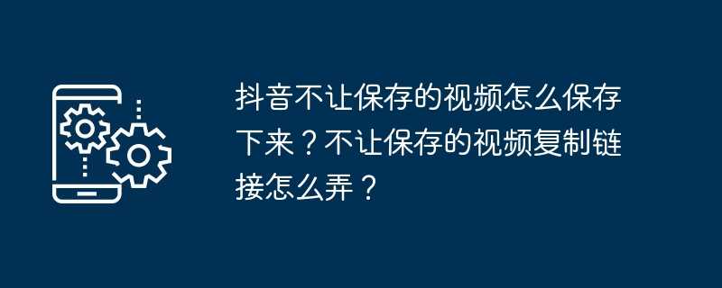 抖音不让保存的视频怎么保存下来？不让保存的视频复制链接怎么弄？