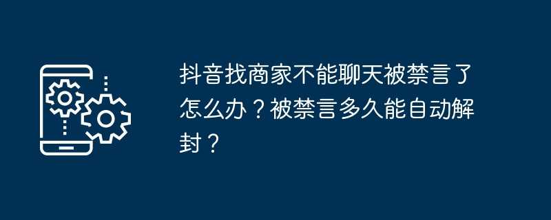 抖音找商家不能聊天被禁言了怎么办？被禁言多久能自动解封？